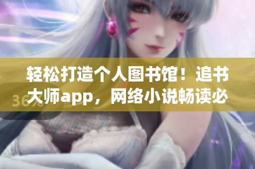 轻松打造个人图书馆！追书大师app，网络小说畅读必备！