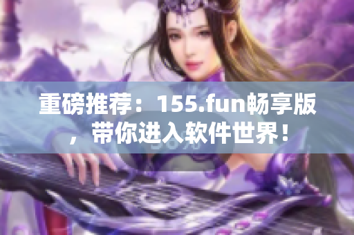 重磅推荐：155.fun畅享版，带你进入软件世界！