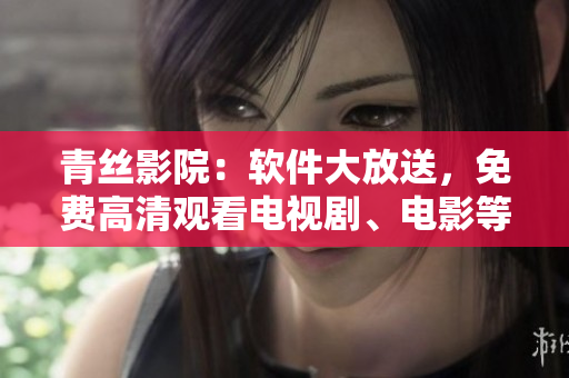 青丝影院：软件大放送，免费高清观看电视剧、电影等！