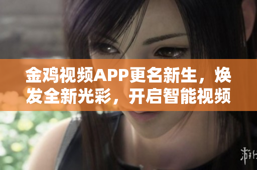 金鸡视频APP更名新生，焕发全新光彩，开启智能视频时代
