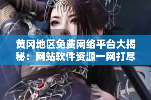 黄冈地区免费网络平台大揭秘：网站软件资源一网打尽