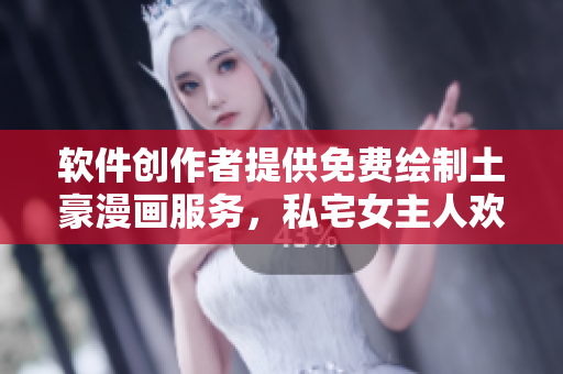 软件创作者提供免费绘制土豪漫画服务，私宅女主人欢迎绘制合作