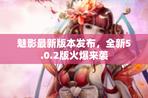 魅影最新版本发布，全新5.0.2版火爆来袭