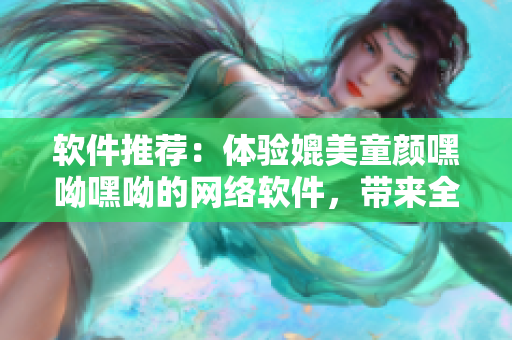 软件推荐：体验媲美童颜嘿呦嘿呦的网络软件，带来全新视听享受！