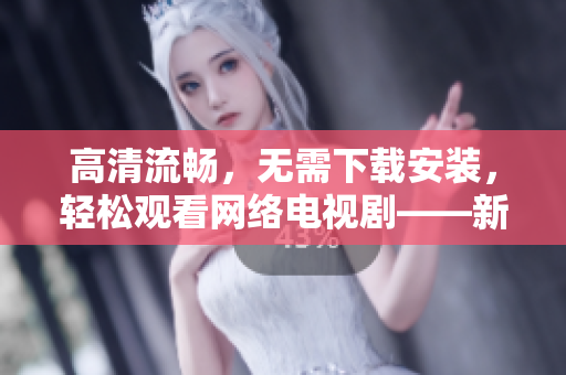 高清流畅，无需下载安装，轻松观看网络电视剧——新一代在线观影软件
