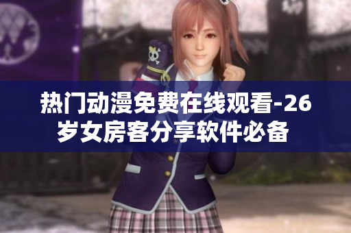 热门动漫免费在线观看-26岁女房客分享软件必备 
