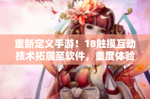 重新定义手游！18触摸互动技术拓展至软件，重度体验轻松上手！