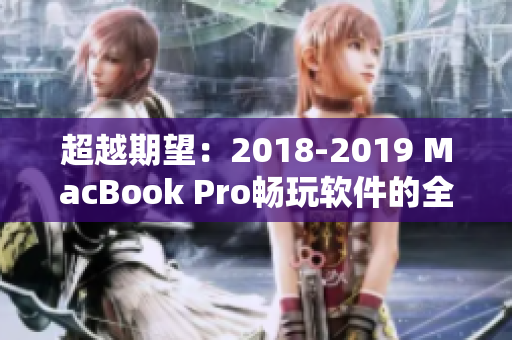 超越期望：2018-2019 MacBook Pro畅玩软件的全面展现