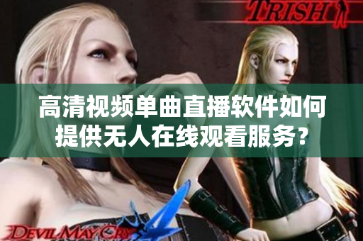 高清视频单曲直播软件如何提供无人在线观看服务？