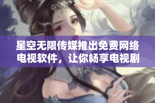 星空无限传媒推出免费网络电视软件，让你畅享电视剧大片