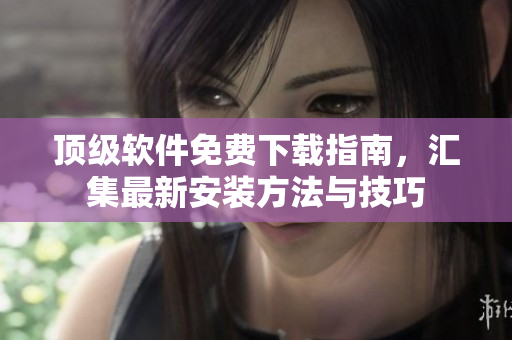 顶级软件免费下载指南，汇集最新安装方法与技巧