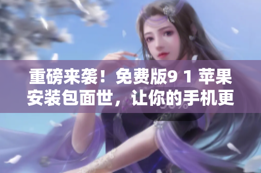 重磅来袭！免费版9 1 苹果安装包面世，让你的手机更强大！