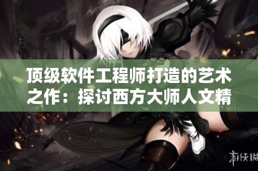 顶级软件工程师打造的艺术之作：探讨西方大师人文精神
