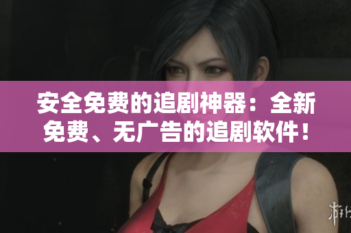 安全免费的追剧神器：全新免费、无广告的追剧软件！