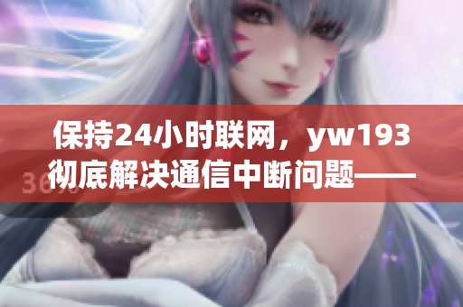 保持24小时联网，yw193彻底解决通信中断问题——国际级网络软件分享