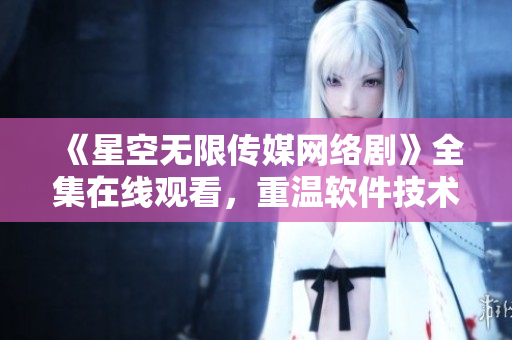 《星空无限传媒网络剧》全集在线观看，重温软件技术奇幻之旅！
