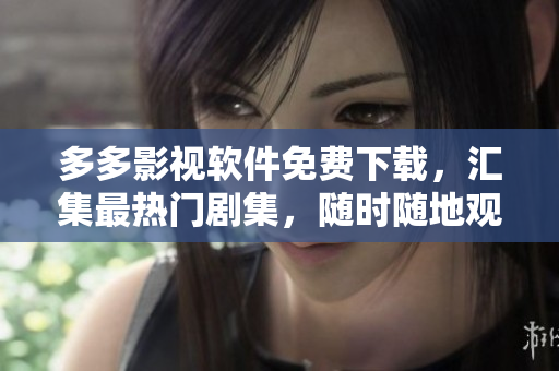 多多影视软件免费下载，汇集最热门剧集，随时随地观看