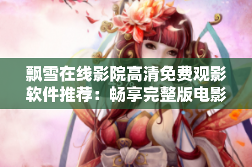 飘雪在线影院高清免费观影软件推荐：畅享完整版电影