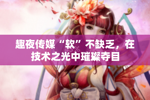 趣夜传媒“软”不缺乏，在技术之光中璀璨夺目