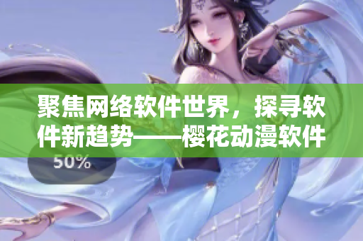聚焦网络软件世界，探寻软件新趋势——樱花动漫软件专注门户网站