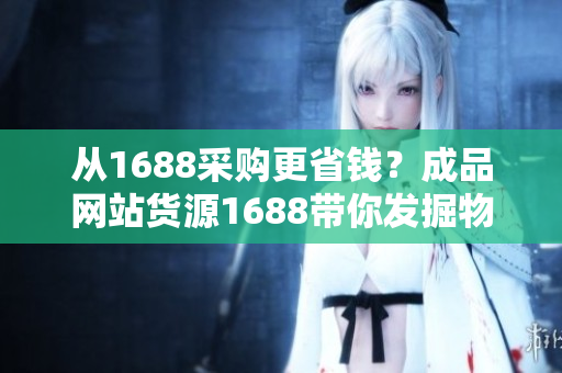 从1688采购更省钱？成品网站货源1688带你发掘物美价廉宝藏