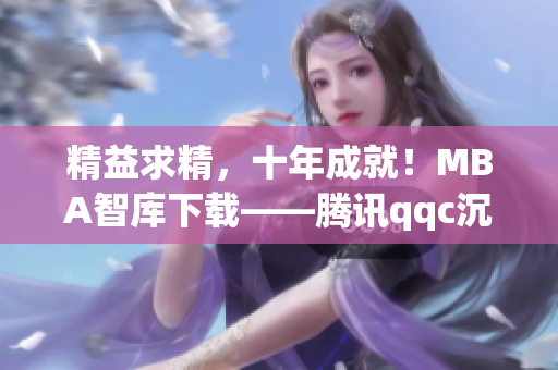 精益求精，十年成就！MBA智库下载——腾讯qqc沉淀的精品网络软件