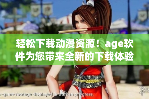 轻松下载动漫资源！age软件为您带来全新的下载体验