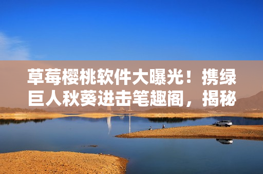 草莓樱桃软件大曝光！携绿巨人秋葵进击笔趣阁，揭秘全新应用惊艳亮相