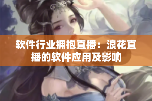 软件行业拥抱直播：浪花直播的软件应用及影响