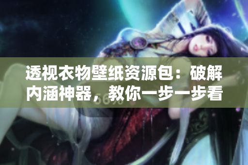 透视衣物壁纸资源包：破解内涵神器，教你一步一步看穿衣服！