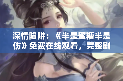 深情陷阱：《半是蜜糖半是伤》免费在线观看，完整剧集尽在其中！