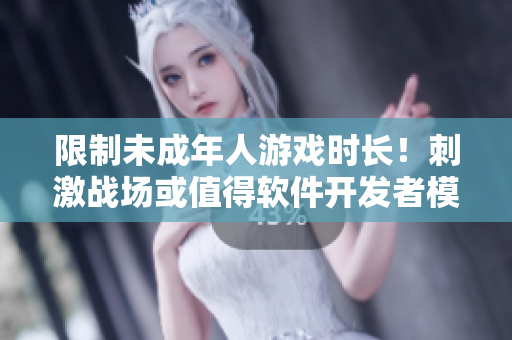 限制未成年人游戏时长！刺激战场或值得软件开发者模仿