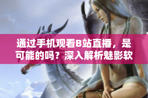 通过手机观看B站直播，是可能的吗？深入解析魅影软件操作技巧