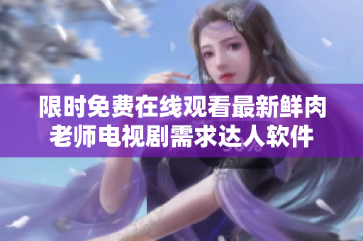 限时免费在线观看最新鲜肉老师电视剧需求达人软件