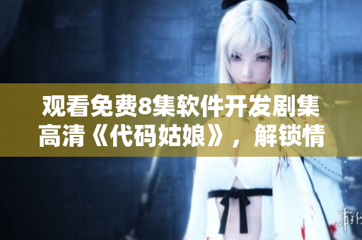 观看免费8集软件开发剧集高清《代码姑娘》，解锁情感与技术并驾齐驱