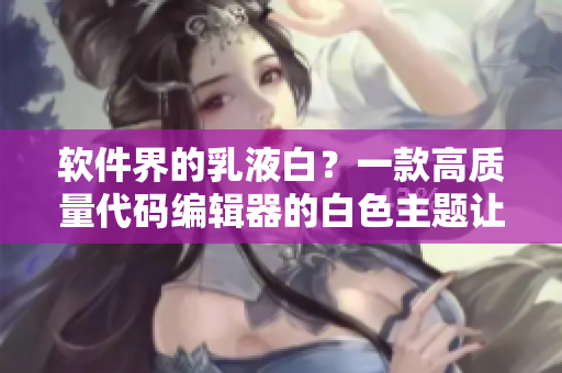 软件界的乳液白？一款高质量代码编辑器的白色主题让你眼前一亮！