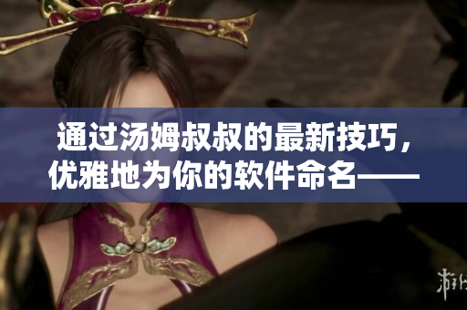 通过汤姆叔叔的最新技巧，优雅地为你的软件命名——网络软件取名心得！