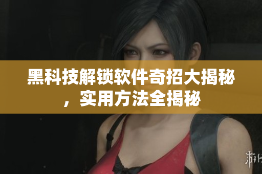 黑科技解锁软件奇招大揭秘，实用方法全揭秘
