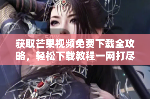 获取芒果视频免费下载全攻略，轻松下载教程一网打尽