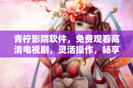 青柠影院软件，免费观看高清电视剧，灵活操作，畅享网络影音