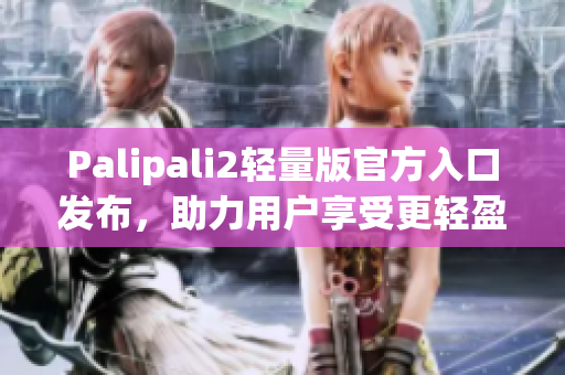 Palipali2轻量版官方入口发布，助力用户享受更轻盈网络体验