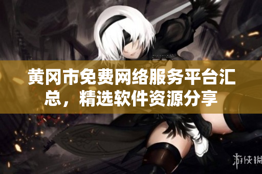 黄冈市免费网络服务平台汇总，精选软件资源分享