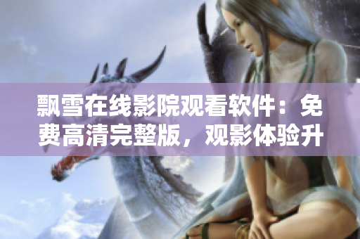 飘雪在线影院观看软件：免费高清完整版，观影体验升级！