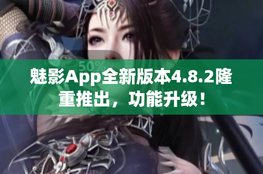魅影App全新版本4.8.2隆重推出，功能升级！