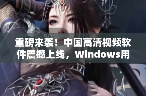 重磅来袭！中国高清视频软件震撼上线，Windows用户必备！