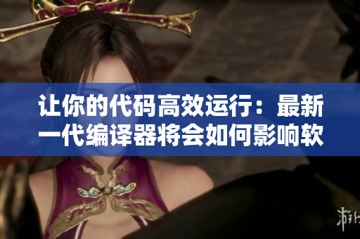 让你的代码高效运行：最新一代编译器将会如何影响软件开发？