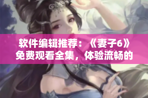 软件编辑推荐：《妻子6》免费观看全集，体验流畅的软件播放服务