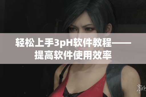 轻松上手3pH软件教程——提高软件使用效率