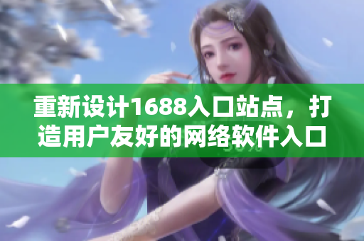重新设计1688入口站点，打造用户友好的网络软件入口网站