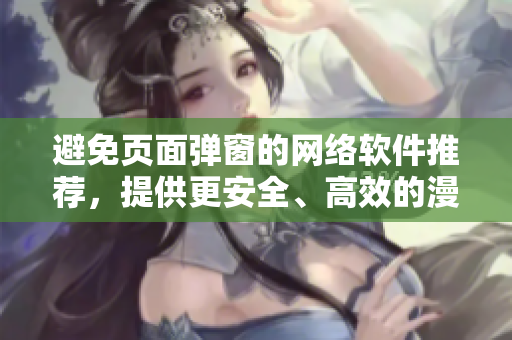 避免页面弹窗的网络软件推荐，提供更安全、高效的漫画阅读体验